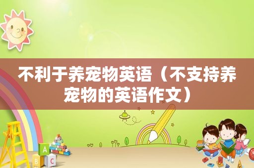 不利于养宠物英语（不支持养宠物的英语作文）