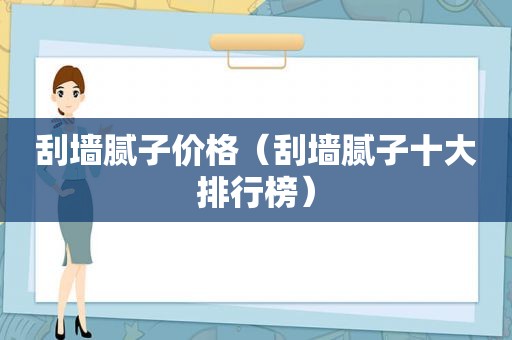 刮墙腻子价格（刮墙腻子十大排行榜）