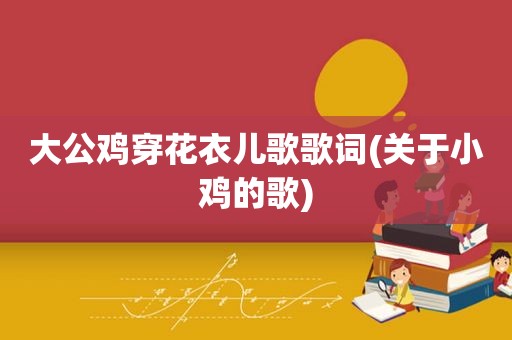 大公鸡穿花衣儿歌歌词(关于小鸡的歌)