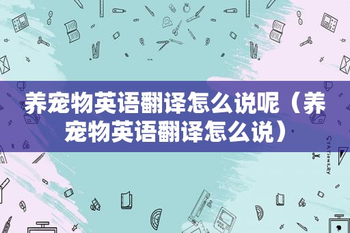 养宠物英语翻译怎么说呢（养宠物英语翻译怎么说）