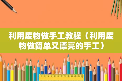 利用废物做手工教程（利用废物做简单又漂亮的手工）
