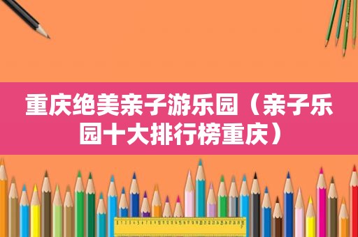 重庆绝美亲子游乐园（亲子乐园十大排行榜重庆）