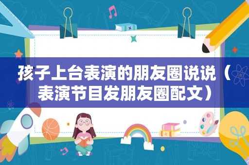 孩子上台表演的朋友圈说说（表演节目发朋友圈配文）