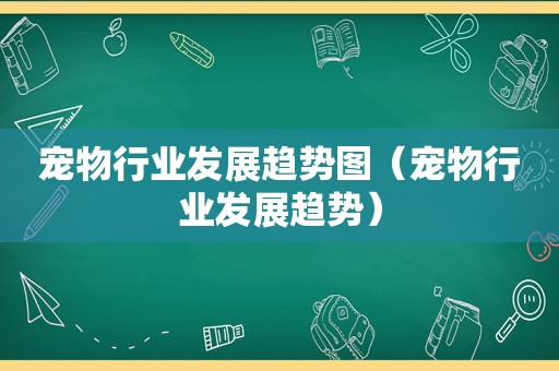 宠物行业发展趋势图（宠物行业发展趋势）