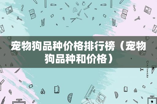 宠物狗品种价格排行榜（宠物狗品种和价格）