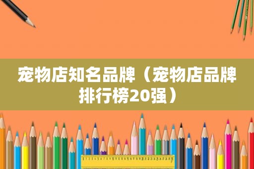 宠物店知名品牌（宠物店品牌排行榜20强）