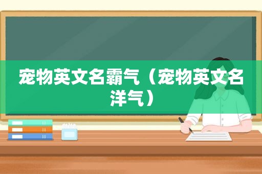 宠物英文名霸气（宠物英文名洋气）