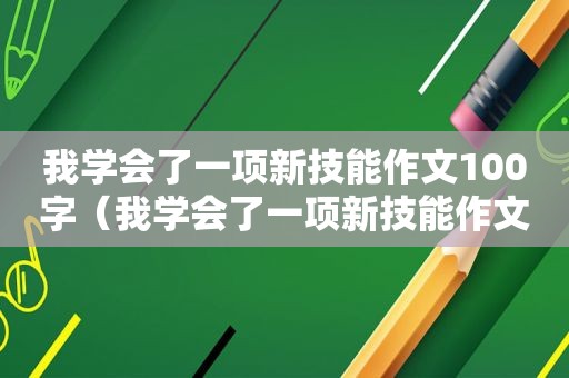 我学会了一项新技能作文100字（我学会了一项新技能作文）