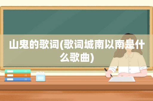 山鬼的歌词(歌词城南以南是什么歌曲)
