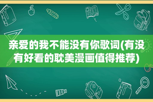 亲爱的我不能没有你歌词(有没有好看的 *** 漫画值得推荐)