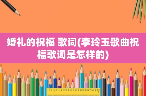 婚礼的祝福 歌词(李玲玉歌曲祝福歌词是怎样的)