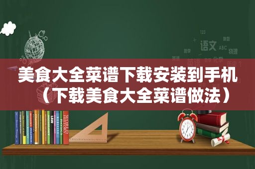 美食大全菜谱下载安装到手机（下载美食大全菜谱做法）