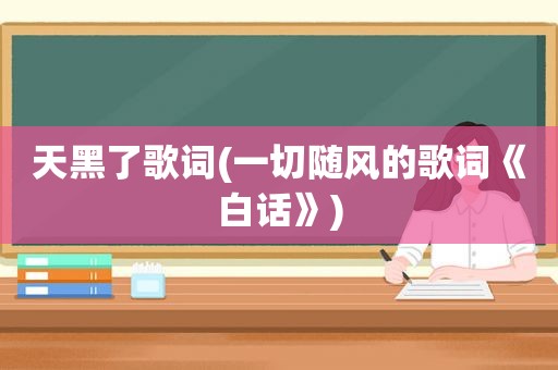 天黑了歌词(一切随风的歌词《白话》)
