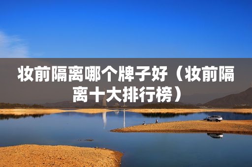妆前隔离哪个牌子好（妆前隔离十大排行榜）