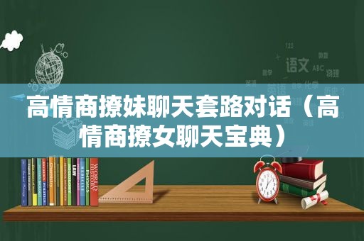 高情商撩妹聊天套路对话（高情商撩女聊天宝典）
