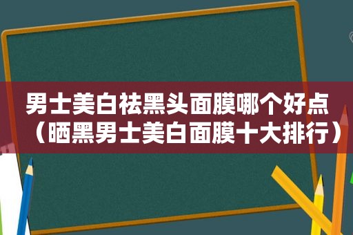 男士美白祛黑头面膜哪个好点（晒黑男士美白面膜十大排行）