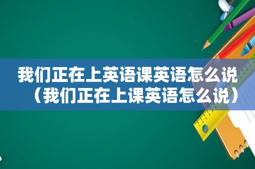 我们正在上英语课英语怎么说（我们正在上课英语怎么说）