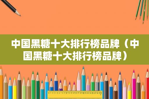 中国黑糖十大排行榜品牌（中国黑糖十大排行榜品牌）