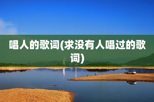 唱人的歌词(求没有人唱过的歌词)