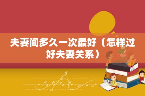 夫妻间多久一次最好（怎样过好夫妻关系）