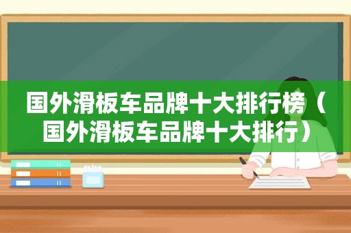 国外滑板车品牌十大排行榜（国外滑板车品牌十大排行）