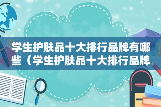 学生护肤品十大排行品牌有哪些（学生护肤品十大排行品牌）