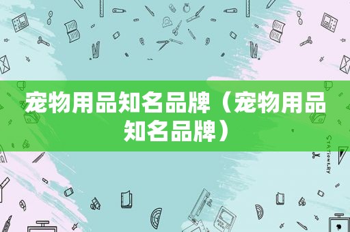 宠物用品知名品牌（宠物用品知名品牌）