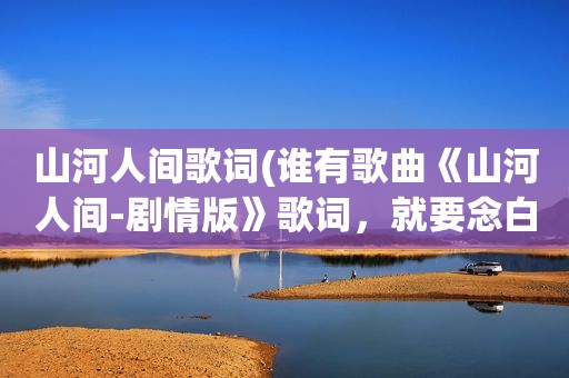 山河人间歌词(谁有歌曲《山河人间-剧情版》歌词，就要念白就行)
