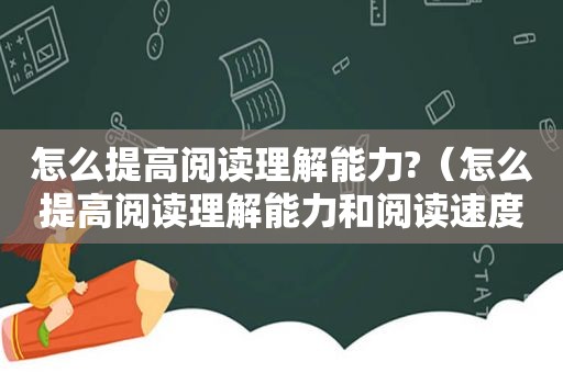 怎么提高阅读理解能力?（怎么提高阅读理解能力和阅读速度）