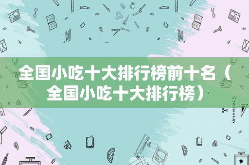 全国小吃十大排行榜前十名（全国小吃十大排行榜）