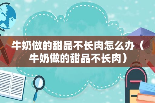 牛奶做的甜品不长肉怎么办（牛奶做的甜品不长肉）