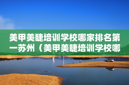美甲美睫培训学校哪家排名第一苏州（美甲美睫培训学校哪家排名第一）