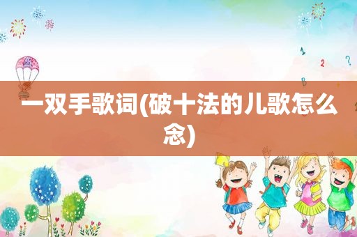 一双手歌词(破十法的儿歌怎么念)