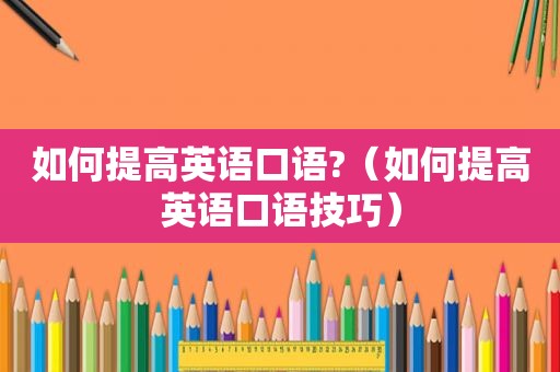 如何提高英语口语?（如何提高英语口语技巧）