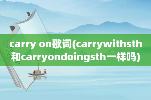 carry on歌词(carrywithsth和carryondoingsth一样吗)