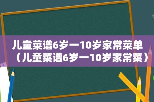 儿童菜谱6岁一10岁家常菜单（儿童菜谱6岁一10岁家常菜）