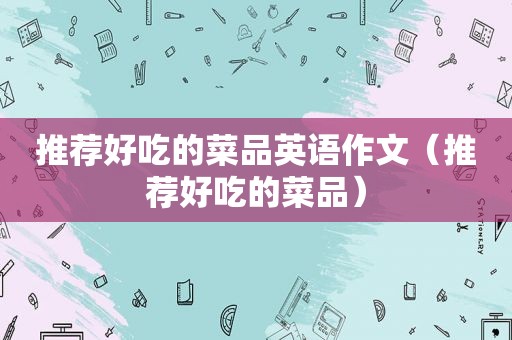 推荐好吃的菜品英语作文（推荐好吃的菜品）