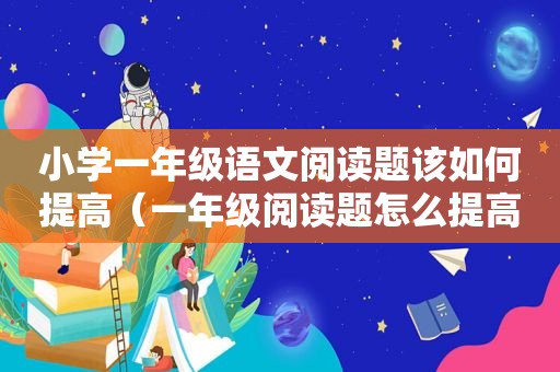小学一年级语文阅读题该如何提高（一年级阅读题怎么提高）