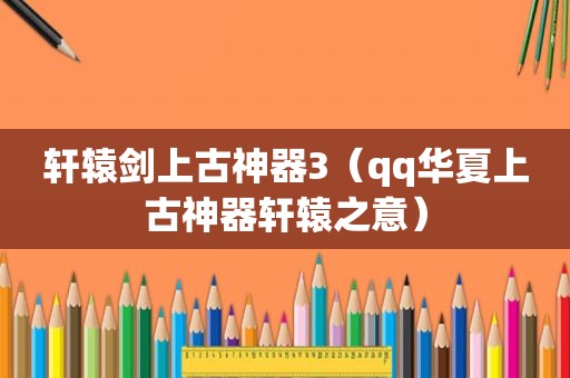 轩辕剑上古神器3（qq华夏上古神器轩辕之意）
