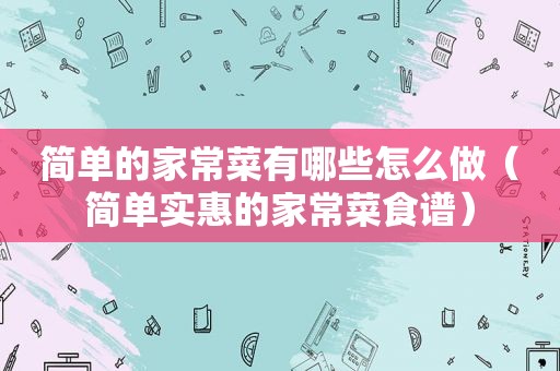 简单的家常菜有哪些怎么做（简单实惠的家常菜食谱）