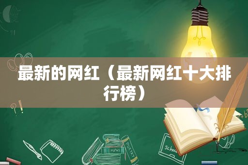 最新的网红（最新网红十大排行榜）