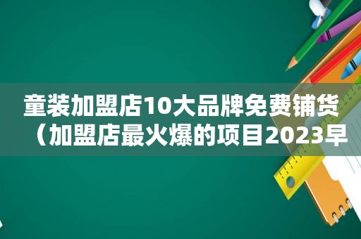 童装加盟店10大品牌免费铺货（加盟店最火爆的项目2023早餐）