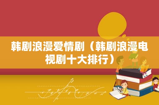 韩剧浪漫爱情剧（韩剧浪漫电视剧十大排行）