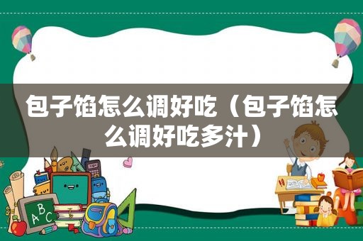 包子馅怎么调好吃（包子馅怎么调好吃多汁）