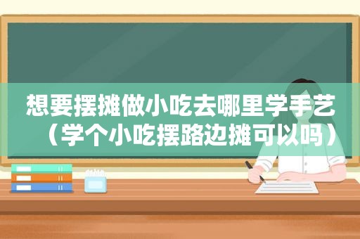 想要摆摊做小吃去哪里学手艺（学个小吃摆路边摊可以吗）