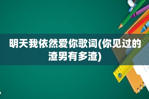 明天我依然爱你歌词(你见过的渣男有多渣)