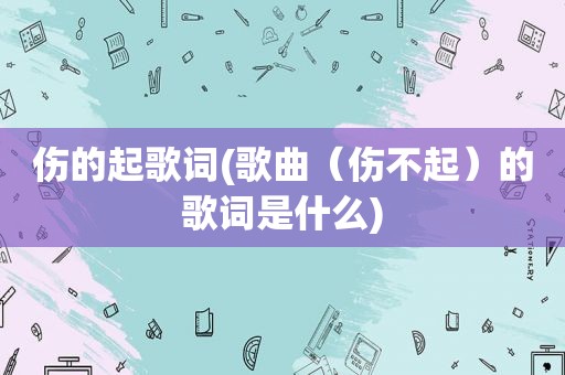 伤的起歌词(歌曲（伤不起）的歌词是什么)