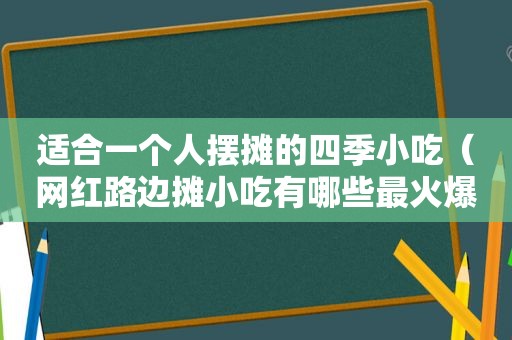 适合一个人摆摊的四季小吃（网红路边摊小吃有哪些最火爆）