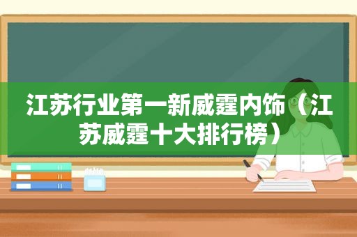 江苏行业第一新威霆内饰（江苏威霆十大排行榜）