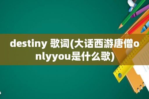 destiny 歌词(大话西游唐僧onlyyou是什么歌)
